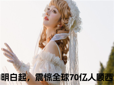 具现神明白起，震惊全球70亿人顾西洲（具现神明白起，震惊全球70亿人顾西洲小说）全文免费阅读无弹窗大结局_(具现神明白起，震惊全球70亿人顾西洲小说)最新章节列表_（具现神明白起，震惊全球70亿人顾西洲）