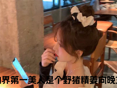 修仙界第一美人是个野猪精姜向晚（修仙界第一美人是个野猪精姜向晚 ）全文免费阅读_修仙界第一美人是个野猪精姜向晚言诺诺，井傅宸 小说最新章节列表