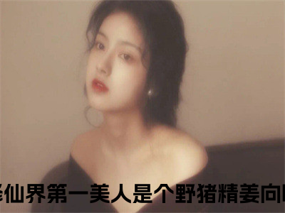 修仙界第一美人是个野猪精姜向晚小说全文（修仙界第一美人是个野猪精姜向晚）全文免费阅读无弹窗大结局_修仙界第一美人是个野猪精姜向晚小说全文最新章节列表_(修仙界第一美人是个野猪精姜向晚小说全文）