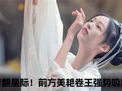 洛寸霍安小说（炸翻星际！前方美艳卷王强势吸粉）全文免费阅读大结局无删减_（炸翻星际！前方美艳卷王强势吸粉）洛寸霍安小说最新章节列表_