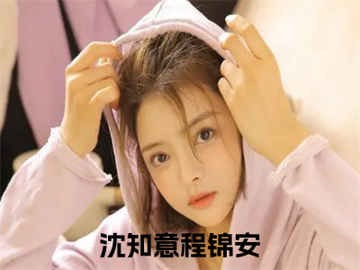 沈知意程锦安小说大结局全文免费阅读-抖音小说沈知意程锦安