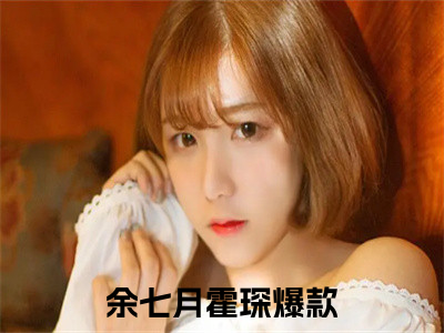 余七月霍琛小说精彩章节-主角为余七月霍琛在线阅读