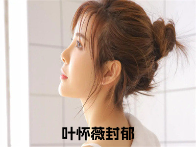 叶怀薇封郁（叶怀薇封郁）全文免费阅读无弹窗大结局_（叶怀薇封郁无弹窗）_