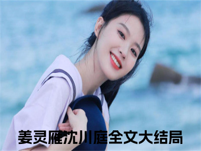 姜灵雁沈川庭抖音热推小说全集无删减姜灵雁沈川庭最新章节列表免费阅读_（姜灵雁沈川庭）最新章节列表