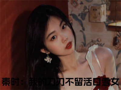 秦时：我的刀刃不留活口雪女小说全文免费阅读（秦时：我的刀刃不留活口雪女）全文免费阅读无弹窗_秦时：我的刀刃不留活口雪女小说全文免费阅读_（秦时：我的刀刃不留活口雪女）