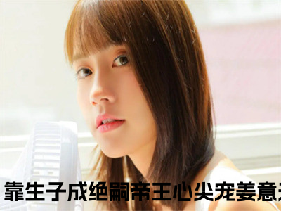 快穿：靠生子成绝嗣帝王心尖宠姜意小说全文（快穿：靠生子成绝嗣帝王心尖宠姜意）完整版阅读-快穿：靠生子成绝嗣帝王心尖宠姜意小说全文无删减版