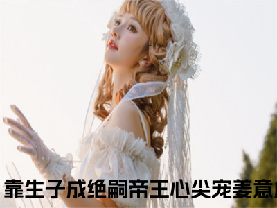 快穿：靠生子成绝嗣帝王心尖宠姜意小说全文在线赏析-最火热点小说最新更新