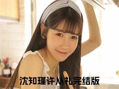 沈知瑾许从礼免费小说（沈知瑾许从礼）全文免费阅读无弹窗大结局_沈知瑾许从礼免费小说最新章节列表_(沈知瑾许从礼免费小说）