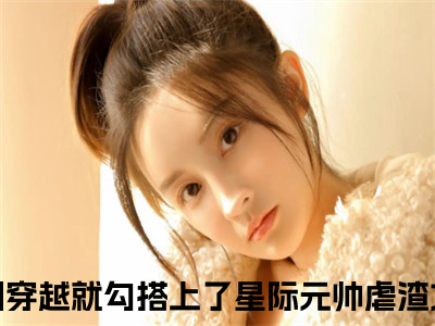 沈柚白江牧之（刚穿越就勾搭上了星际元帅）全文免费阅读无弹窗大结局_刚穿越就勾搭上了星际元帅最新章节列表_（沈柚白江牧之）