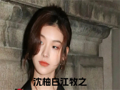 沈柚白江牧之全文免费在线阅读_（刚穿越就勾搭上了星际元帅全文免费阅读无弹窗大结局）沈柚白江牧之最新章节列表_