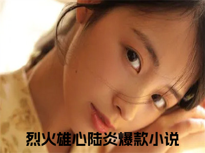 烈火雄心陆炎爽文免费阅读完整版-烈火雄心陆炎阅读大结局烈火雄心陆炎