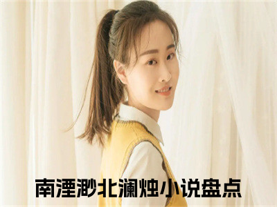 南湮渺北澜烛全文（南湮渺北澜烛）完整版小说阅读_南湮渺北澜烛全本列表免费（南湮渺北澜烛）
