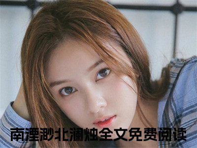 南湮渺北澜烛全文免费阅读大结局 南湮渺北澜烛小说最新章节阅读无弹窗
