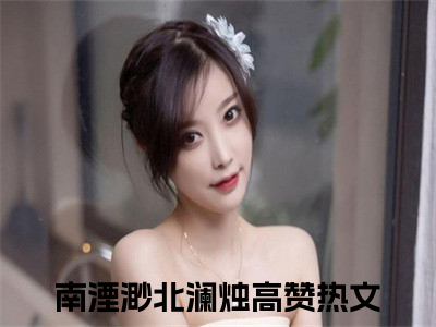 南湮渺北澜烛的小说免费阅读（南湮渺北澜烛小说免费阅读）全文免费阅读大结局-南湮渺北澜烛热门榜单好书推荐