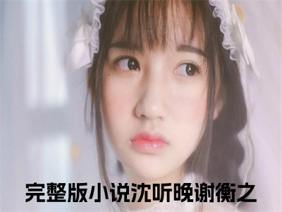 沈听晚谢衡之抖音完结版阅读《沈听晚谢衡之》最新章节目录好书推荐_(沈听晚谢衡之)