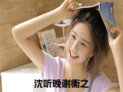 沈听晚谢衡之小说全文(沈听晚谢衡之)免费阅读全文无弹窗大结局_沈听晚谢衡之免费阅读无弹窗小说_