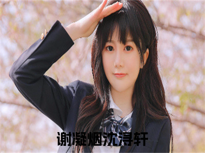 谢凝烟沈浔轩（谢凝烟沈浔轩）全文免费阅读无弹窗大结局_谢凝烟沈浔轩最新章节列表