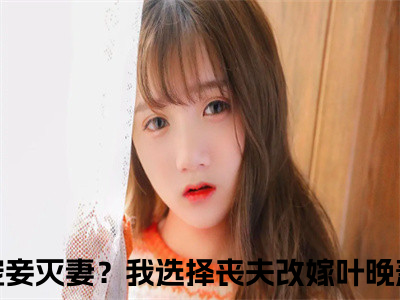 宠妾灭妻？我选择丧夫改嫁叶晚萧抖音新上免费热文 宠妾灭妻？我选择丧夫改嫁叶晚萧完结免费阅读无弹窗