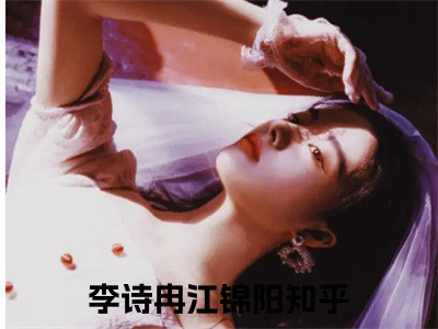 李诗冉江锦阳（李诗冉江锦阳）全文免费阅读无弹窗大结局_李诗冉江锦阳全文免费阅读（李诗冉江锦阳）最新章节列表_（李诗冉江锦阳）