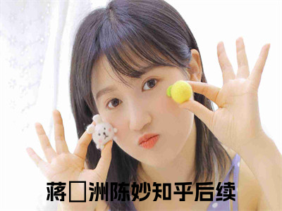 蒋祎洲陈妙全文+后续免费阅读_（蒋祎洲陈妙全文+后续免费阅读无弹窗）蒋祎洲陈妙最新章节列表（蒋祎洲陈妙全文+后续）