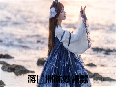 （蒋祎洲陈妙）抖音蒋祎洲陈妙小说阅读完结版-蒋祎洲陈妙小说全文免费阅读