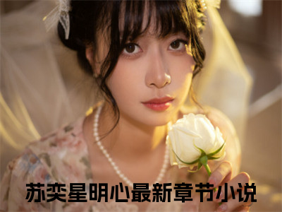 主角为苏奕星明心的言情小说讲的是什么-（苏奕星明心）小说在线阅读