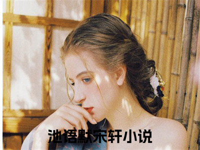 池语默宋轩（池语默宋轩）全文免费阅读无弹窗大结局_(池语默宋轩免费阅读)池语默宋轩无弹窗最新章节列表_（池语默宋轩）