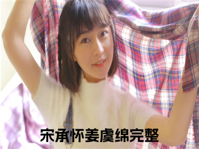 宋承怀姜虞绵(宋承怀姜虞绵)全文免费阅读无弹窗大结局_宋承怀姜虞绵无弹窗最新章节列表_