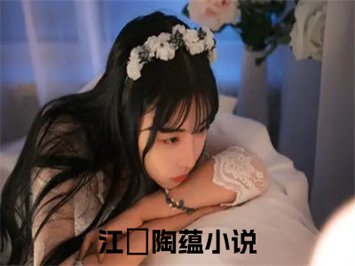 江璟陶蕴小说（江璟陶蕴）全文免费阅读无弹窗大结局_（江璟陶蕴）结局最新章节列表_