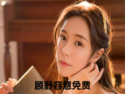 （顾野容意小说）全文免费阅读无弹窗大结局_（顾野容意阅读无弹窗）顾野容意小说章节列表