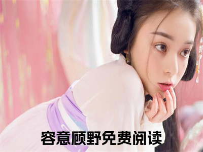 容意顾野（容意顾野）全文免费阅读无弹窗大结局_容意顾野全文免费阅读（容意顾野）最新章节列表_（容意顾野）