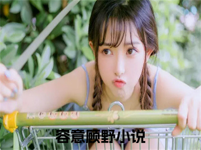 容意顾野完整版最新小说大结局-容意顾野最新章节免费阅读