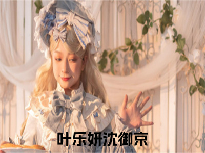 叶乐妍沈御京免费阅读无弹窗大结局-叶乐妍沈御京最新全章节全文阅读免费阅读