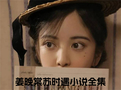 姜晚棠苏时遇（姜晚棠苏时遇）全文免费阅读无弹窗大结局_（姜晚棠苏时遇）最新章节列表