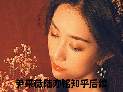 尹采薇陆亦铭（尹采薇陆亦铭）全文免费阅读无弹窗大结局