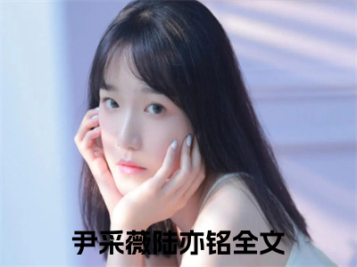 尹采薇陆亦铭正版小说全文阅读-小说推荐尹采薇陆亦铭精彩章节全文阅读