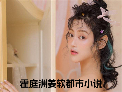 霍庭洲姜软（霍庭洲姜软）全文免费阅读无弹窗_霍庭洲姜软最新小说_（霍庭洲姜软）