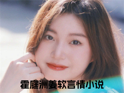 霍庭洲姜软小说(霍庭洲姜软)全文免费阅读_霍庭洲姜软（霍庭洲姜软）最新章节完整版免费阅读（霍庭洲姜软）