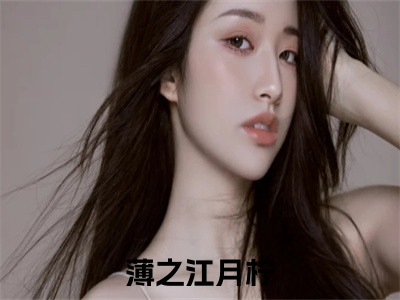 薄之江月柠人气小说在线阅读-正版小说《薄之江月柠》薄之江月柠全文阅读