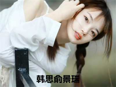 韩思俞景瑞(韩思俞景瑞)全文免费阅读无弹窗大结局_(韩思俞景瑞)韩思俞景瑞小说免费阅读最新章节列表（韩思俞景瑞）