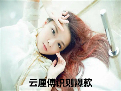 云厘傅识则无弹窗热文在线阅读_云厘傅识则(云厘傅识则小说免费阅读全文大结局)最新章节列表_