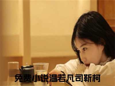 温若凡司靳柯小说大结局免费阅读（温若凡司靳柯）-完结版温若凡司靳柯小说免费阅读