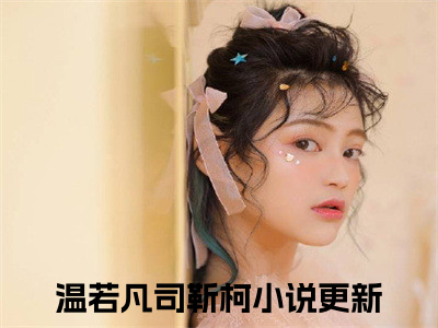 温若凡司靳柯（温若凡司靳柯）全文免费阅读无弹窗大结局_温若凡司靳柯免费阅读无弹窗最新章节列表_（温若凡司靳柯）