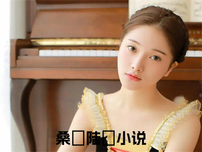 桑姷陆徎（桑姷陆徎）全文免费阅读无弹窗大结局_桑姷陆徎全文在线阅读无弹窗