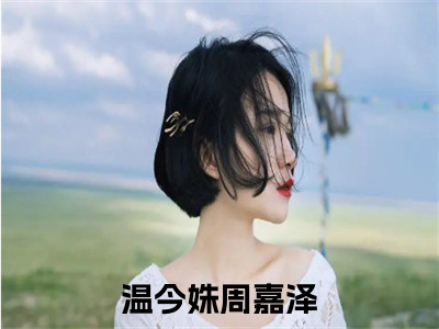 温今姝周嘉泽精选好书-温今姝周嘉泽无删减小说在线阅读（温今姝周嘉泽全文免费阅读）