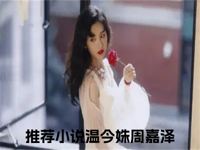 温今姝周嘉泽（温今姝周嘉泽）全文免费阅读无弹窗_温今姝周嘉泽最新小说_（温今姝周嘉泽）