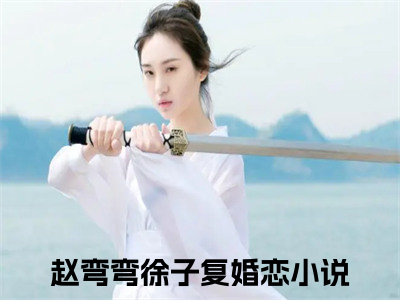 高赞小说（赵弯弯徐子复小说免费阅读）完结阅读_赵弯弯徐子复全文免费阅读最新章节大结局