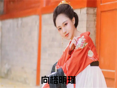 向梧明瑾小说全文免费阅读（向梧明瑾）全文免费阅读无弹窗大结局_(向梧明瑾)向梧明瑾小说免费阅读无弹窗最新章节列表_（向梧明瑾）