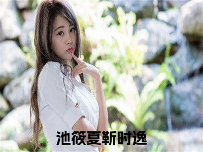 池筱夏靳时逸（池筱夏靳时逸小说）全文免费阅读无弹窗大结局_池筱夏靳时逸全文免费阅读（池筱夏靳时逸小说）最新章节列表_