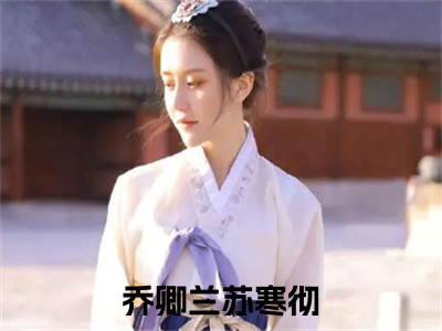 抖音新上热文乔卿兰苏寒彻-抖音热推小说无弹窗阅读